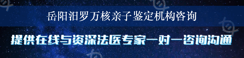 岳阳汨罗万核亲子鉴定机构咨询